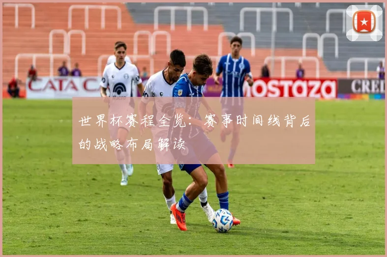 世界杯赛程全览：赛事时间线背后的战略布局解读