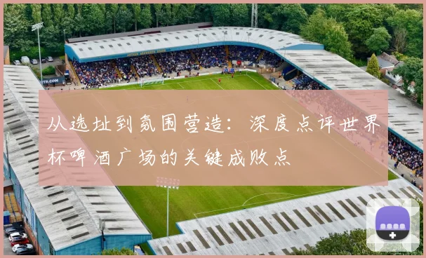 从选址到氛围营造：深度点评世界杯啤酒广场的关键成败点