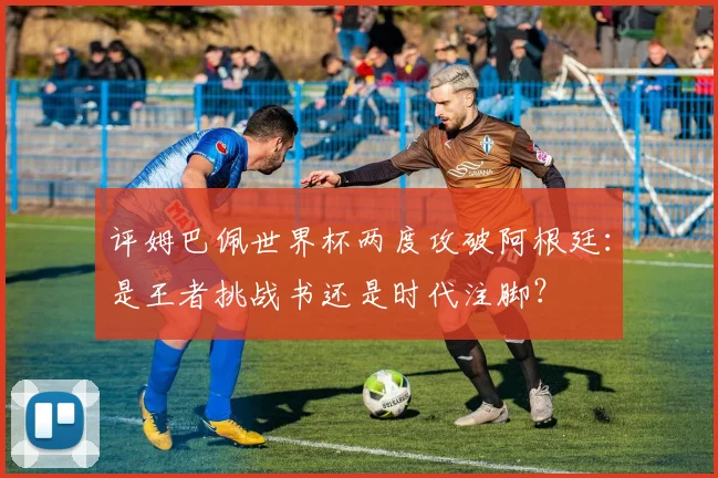 评姆巴佩世界杯两度攻破阿根廷：是王者挑战书还是时代注脚？