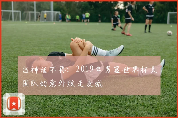 当神话不再：2019年男篮世界杯美国队的意外败走麦城