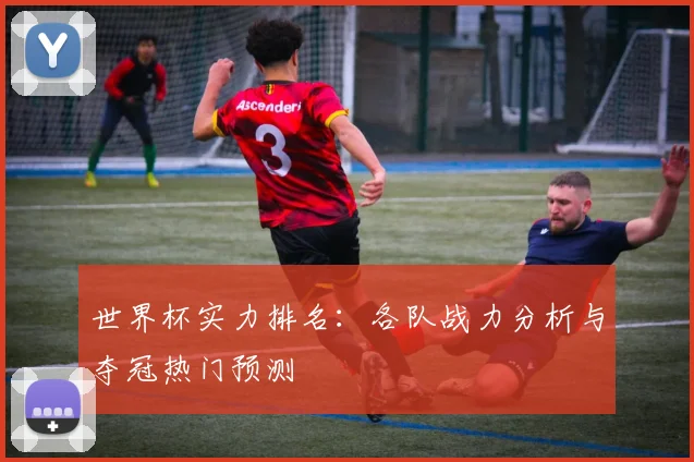 世界杯实力排名：各队战力分析与夺冠热门预测