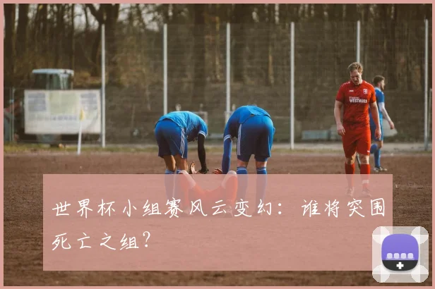 世界杯小组赛风云变幻：谁将突围死亡之组？