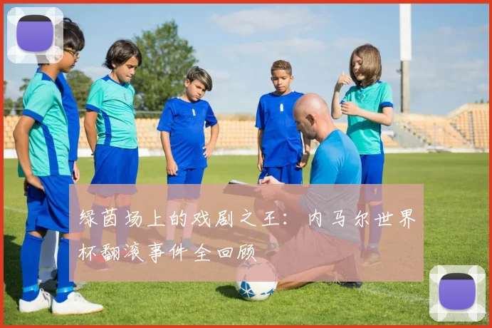绿茵场上的戏剧之王：内马尔世界杯翻滚事件全回顾