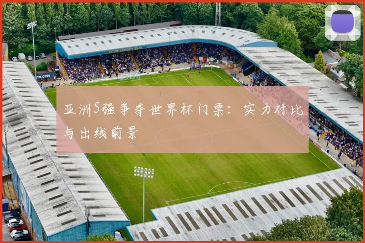 亚洲5强争夺世界杯门票：实力对比与出线前景