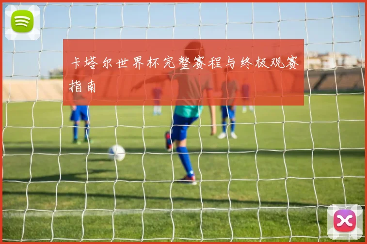 卡塔尔世界杯完整赛程与终极观赛指南