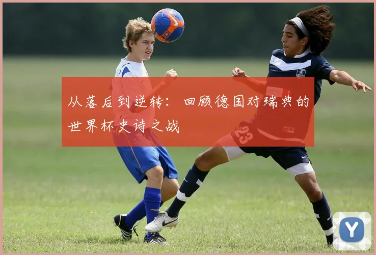 从落后到逆转：回顾德国对瑞典的世界杯史诗之战