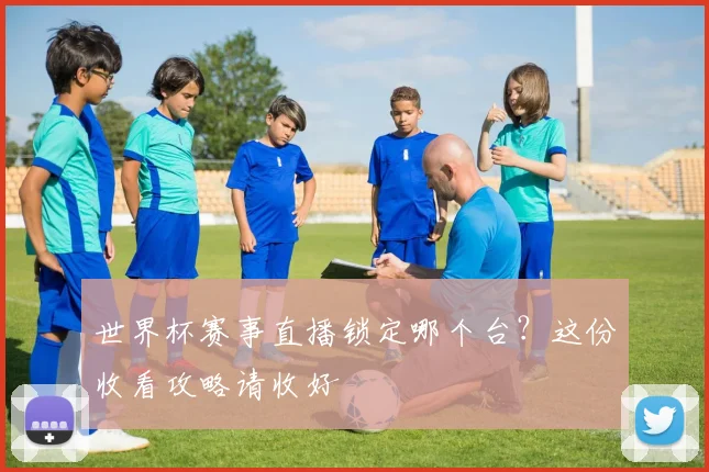 世界杯赛事直播锁定哪个台？这份收看攻略请收好